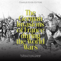 German Invasions of France during the World Wars: The History of Germany's Campaigns in World War by Editors, Charles River